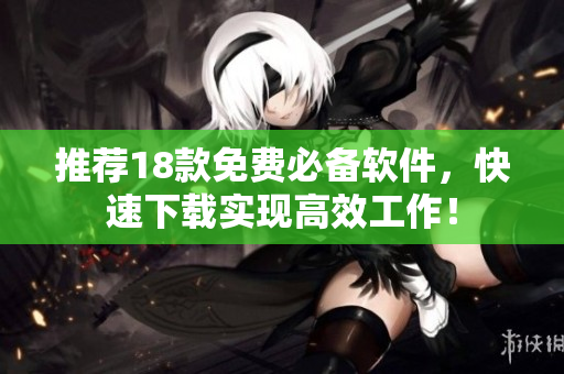 推荐18款免费必备软件，快速下载实现高效工作！