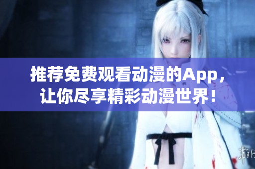 推荐免费观看动漫的App，让你尽享精彩动漫世界！