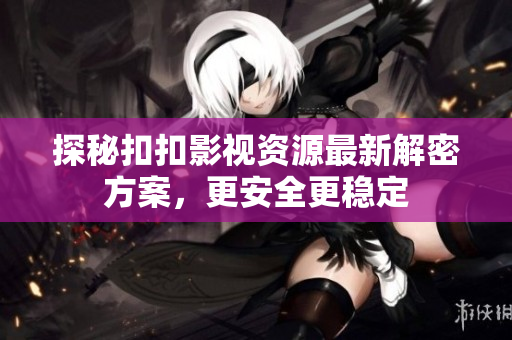 探秘扣扣影视资源最新解密方案，更安全更稳定