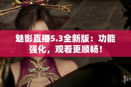 魅影直播5.3全新版：功能强化，观看更顺畅！