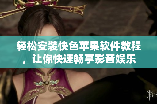 轻松安装快色苹果软件教程，让你快速畅享影音娱乐