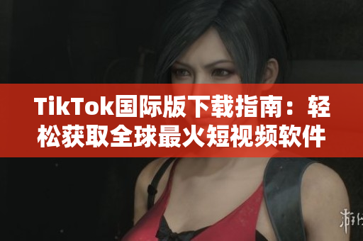 TikTok国际版下载指南：轻松获取全球最火短视频软件