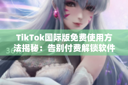 TikTok国际版免费使用方法揭秘：告别付费解锁软件
