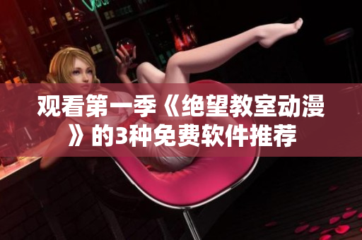 观看第一季《绝望教室动漫》的3种免费软件推荐