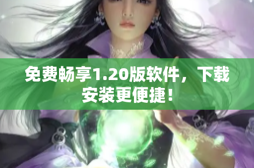 免费畅享1.20版软件，下载安装更便捷！