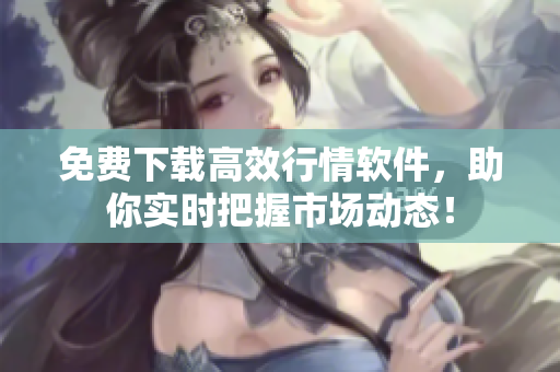 免费下载高效行情软件，助你实时把握市场动态！