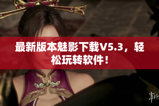最新版本魅影下载V5.3，轻松玩转软件！