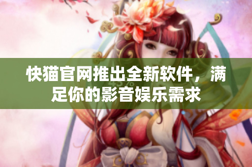 快猫官网推出全新软件，满足你的影音娱乐需求