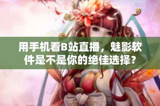 用手机看B站直播，魅影软件是不是你的绝佳选择？