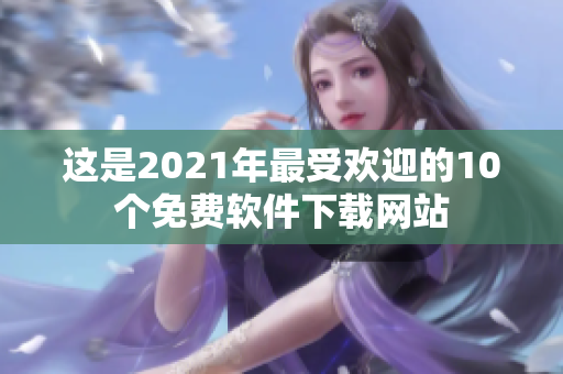 这是2021年最受欢迎的10个免费软件下载网站