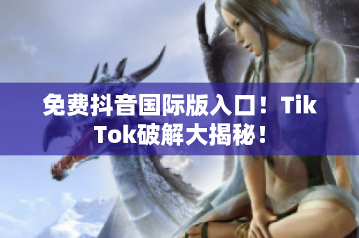 免费抖音国际版入口！TikTok破解大揭秘！