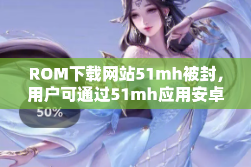 ROM下载网站51mh被封，用户可通过51mh应用安卓版下载ROM