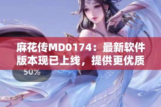 麻花传MD0174：最新软件版本现已上线，提供更优质的用户体验