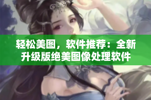 轻松美图，软件推荐：全新升级版绝美图像处理软件