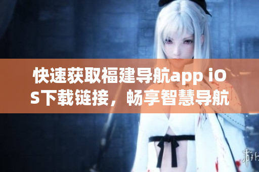 快速获取福建导航app iOS下载链接，畅享智慧导航