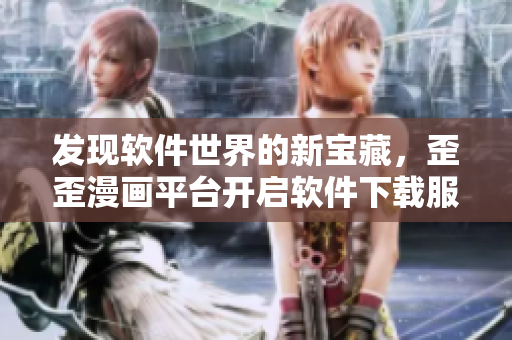发现软件世界的新宝藏，歪歪漫画平台开启软件下载服务