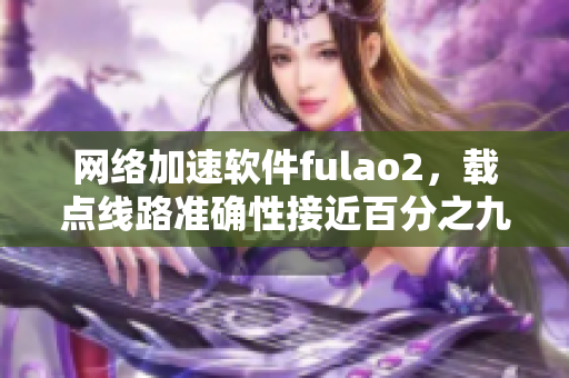 网络加速软件fulao2，载点线路准确性接近百分之九十五