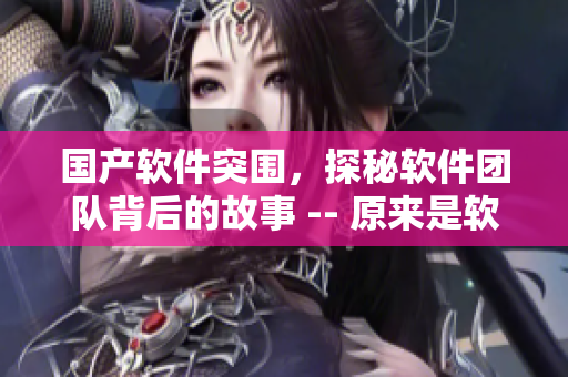 国产软件突围，探秘软件团队背后的故事 -- 原来是软件开发厂在制作国产电视剧