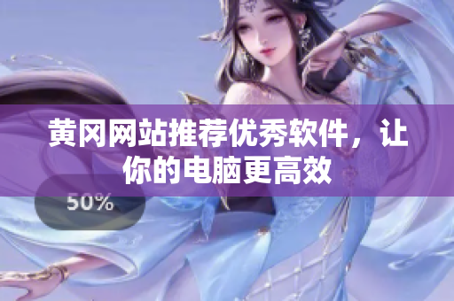 黄冈网站推荐优秀软件，让你的电脑更高效