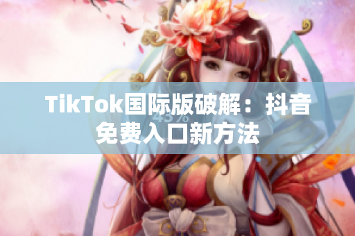 TikTok国际版破解：抖音免费入口新方法