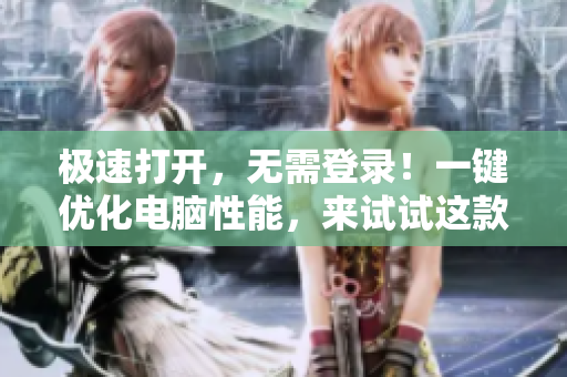 极速打开，无需登录！一键优化电脑性能，来试试这款神奇软件！