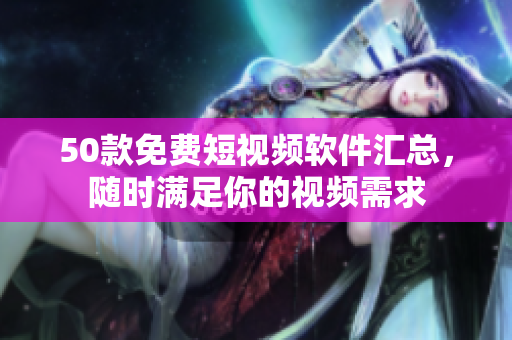 50款免费短视频软件汇总，随时满足你的视频需求