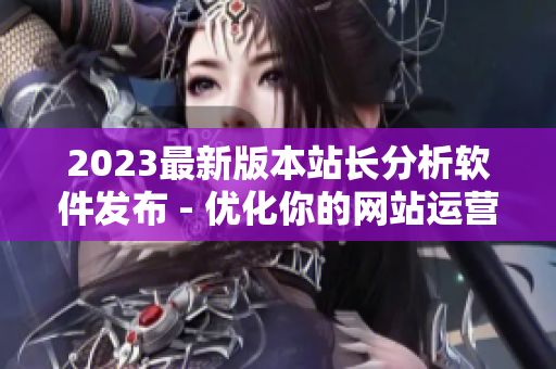 2023最新版本站长分析软件发布 - 优化你的网站运营策略