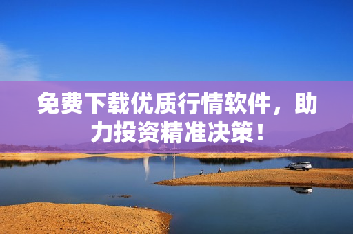 免费下载优质行情软件，助力投资精准决策！