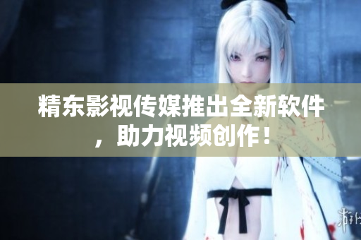 精东影视传媒推出全新软件，助力视频创作！