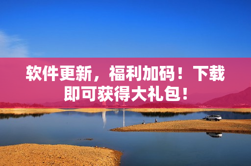 软件更新，福利加码！下载即可获得大礼包！