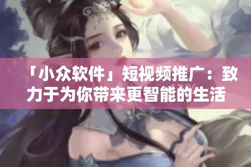 「小众软件」短视频推广：致力于为你带来更智能的生活