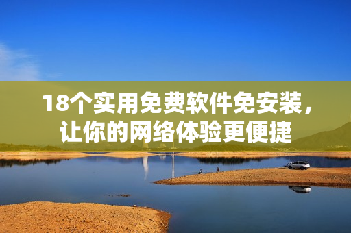 18个实用免费软件免安装，让你的网络体验更便捷
