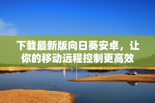 下载最新版向日葵安卓，让你的移动远程控制更高效