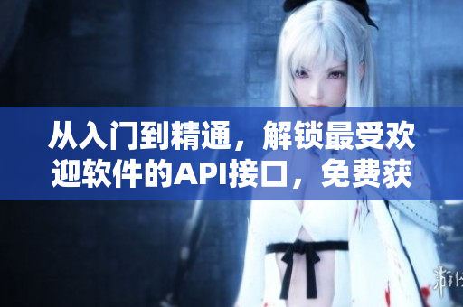 从入门到精通，解锁最受欢迎软件的API接口，免费获取！