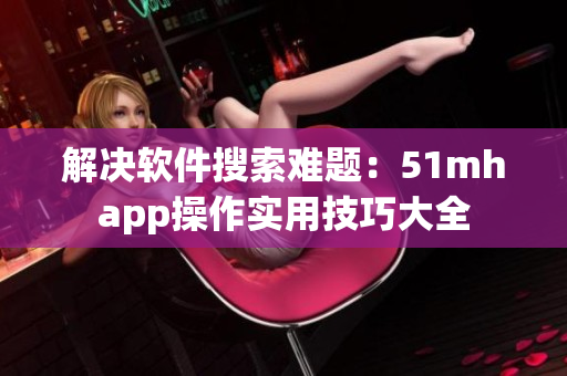解决软件搜索难题：51mhapp操作实用技巧大全