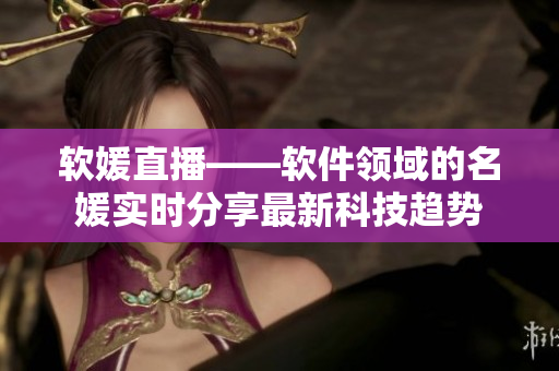 软媛直播——软件领域的名媛实时分享最新科技趋势