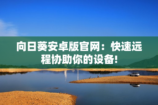 向日葵安卓版官网：快速远程协助你的设备!