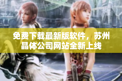 免费下载最新版软件，苏州晶体公司网站全新上线