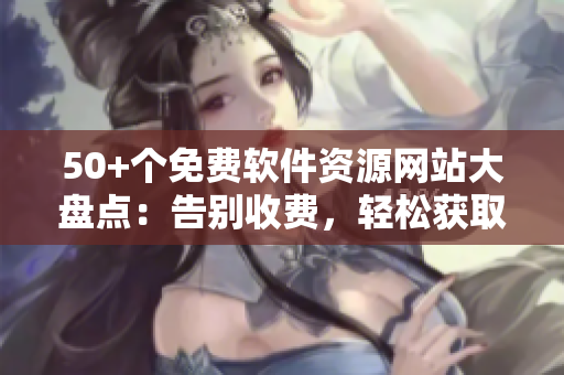 50+个免费软件资源网站大盘点：告别收费，轻松获取软件！