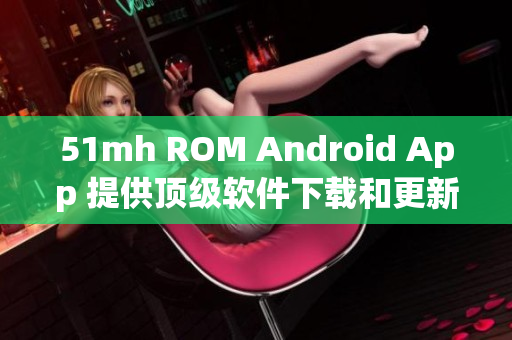 51mh ROM Android App 提供顶级软件下载和更新
