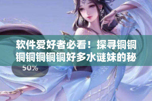 软件爱好者必看！探寻铜铜铜铜铜铜铜好多水谜妹的秘密
