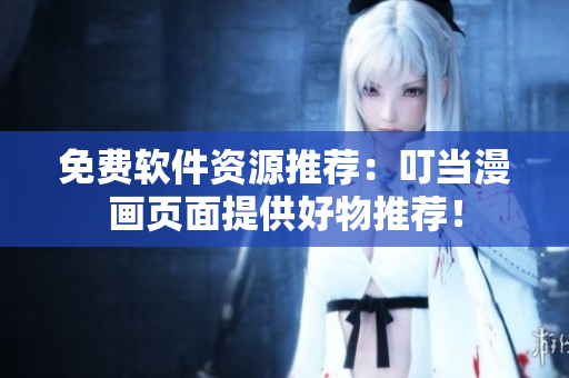 免费软件资源推荐：叮当漫画页面提供好物推荐！