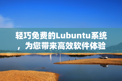 轻巧免费的Lubuntu系统，为您带来高效软件体验