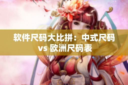 软件尺码大比拼：中式尺码 vs 欧洲尺码表