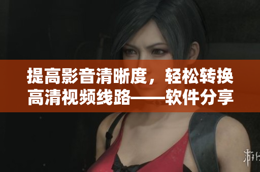 提高影音清晰度，轻松转换高清视频线路——软件分享