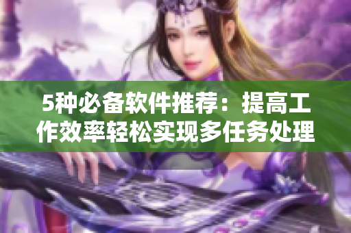 5种必备软件推荐：提高工作效率轻松实现多任务处理