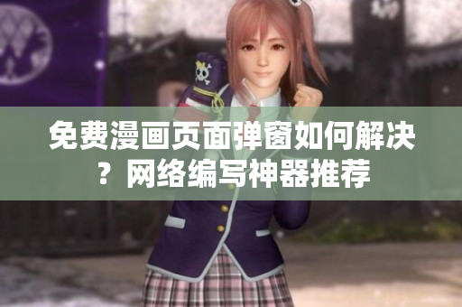 免费漫画页面弹窗如何解决？网络编写神器推荐