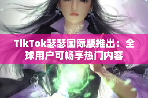TikTok瑟瑟国际版推出：全球用户可畅享热门内容