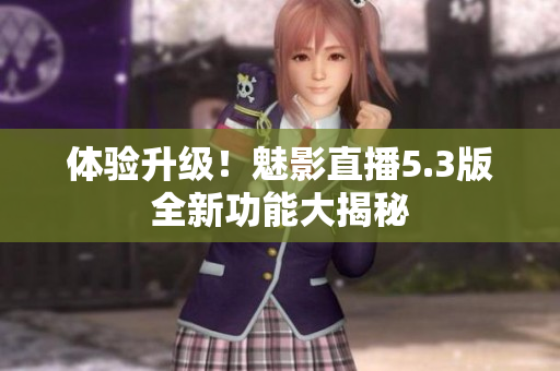 体验升级！魅影直播5.3版全新功能大揭秘