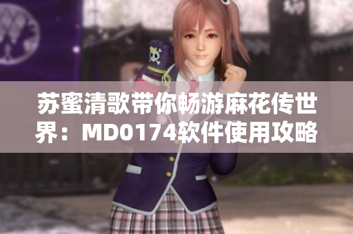 苏蜜清歌带你畅游麻花传世界：MD0174软件使用攻略
